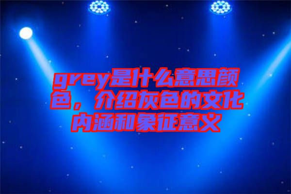 grey是什么意思顏色，介紹灰色的文化內涵和象征意義