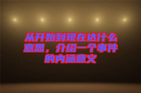 從開始到現在達什么意思，介紹一個事件的內涵意義