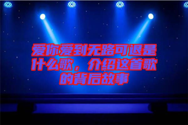 愛(ài)你愛(ài)到無(wú)路可退是什么歌，介紹這首歌的背后故事