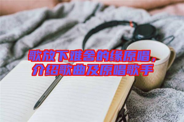 歌放下難舍的緣原唱，介紹歌曲及原唱歌手