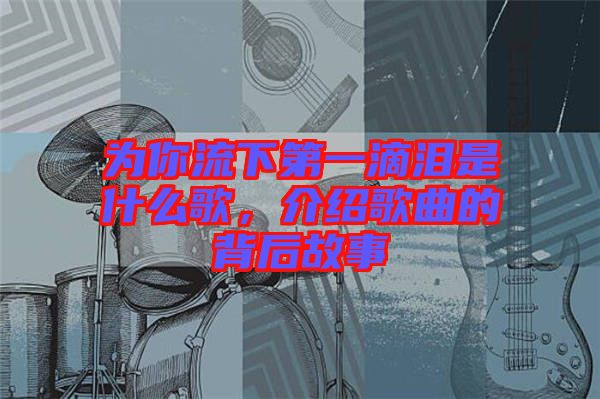為你流下第一滴淚是什么歌，介紹歌曲的背后故事