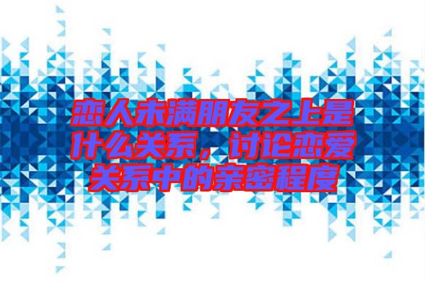 戀人未滿朋友之上是什么關(guān)系，討論戀愛關(guān)系中的親密程度