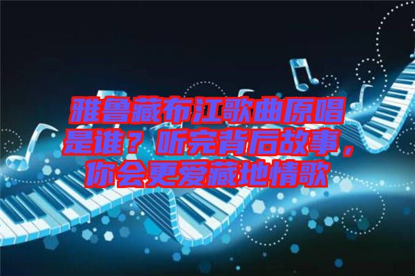 雅魯藏布江歌曲原唱是誰？聽完背后故事，你會更愛藏地情歌