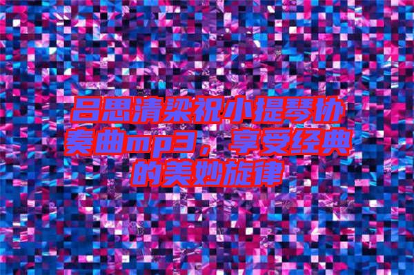 呂思清梁祝小提琴協奏曲mp3，享受經典的美妙旋律