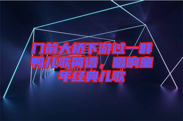 門(mén)前大橋下游過(guò)一群鴨兒歌簡(jiǎn)譜，唱響童年經(jīng)典兒歌