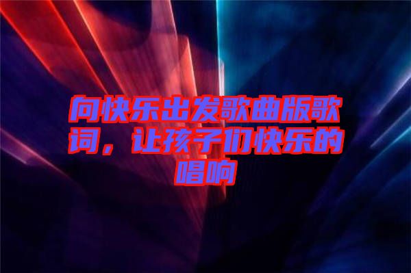 向快樂出發歌曲版歌詞，讓孩子們快樂的唱響