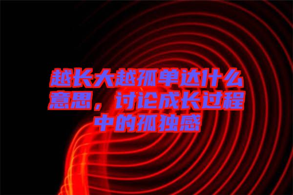 越長大越孤單達什么意思，討論成長過程中的孤獨感