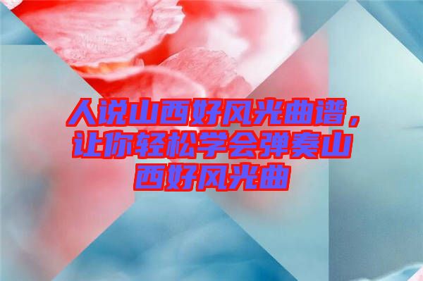人說山西好風光曲譜，讓你輕松學會彈奏山西好風光曲
