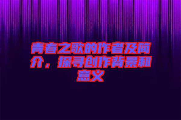 青春之歌的作者及簡介，探尋創(chuàng)作背景和意義