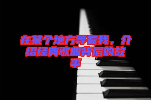 在某個地方等著我，介紹經典歌曲背后的故事
