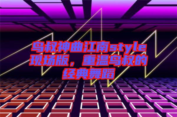 鳥叔神曲江南style現(xiàn)場版，重溫鳥叔的經(jīng)典舞蹈