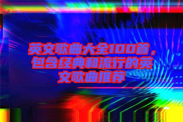 英文歌曲大全100首，包含經典和流行的英文歌曲推薦