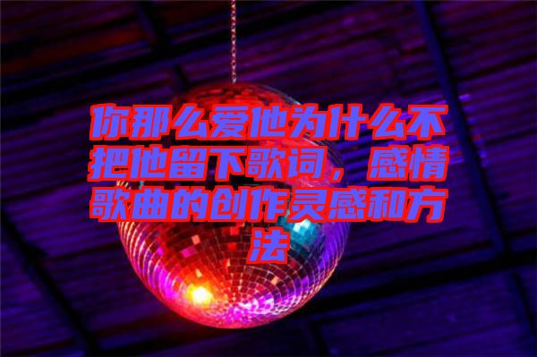 你那么愛他為什么不把他留下歌詞，感情歌曲的創作靈感和方法