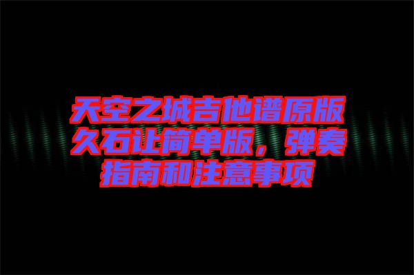 天空之城吉他譜原版久石讓簡單版，彈奏指南和注意事項