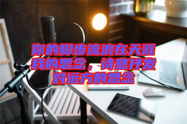 你的腳步流浪在天涯我的思念，詩意抒發對遠方的思念