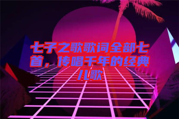 七子之歌歌詞全部七首，傳唱千年的經(jīng)典兒歌