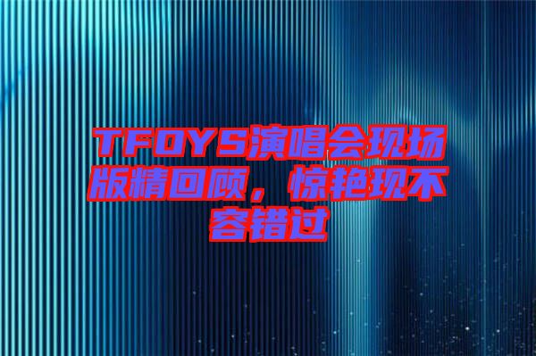 TFOYS演唱會現(xiàn)場版精回顧，驚艷現(xiàn)不容錯過