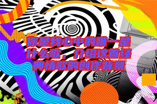 你是我心中的唯一是什么歌，介紹這首經(jīng)典情歌的創(chuàng)作背景