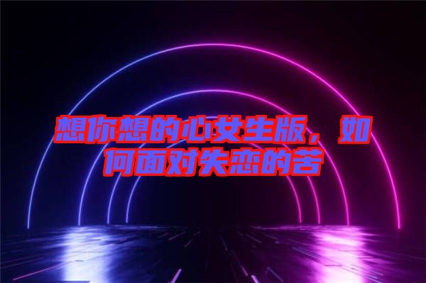 想你想的心女生版，如何面對失戀的苦