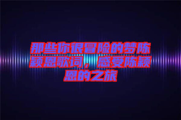 那些你很冒險的夢陳穎恩歌詞，感受陳穎恩的之旅