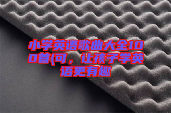 小學英語歌曲大全100首(可，讓孩子學英語更有趣