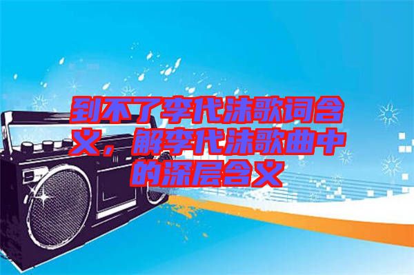 到不了李代沫歌詞含義，解李代沫歌曲中的深層含義