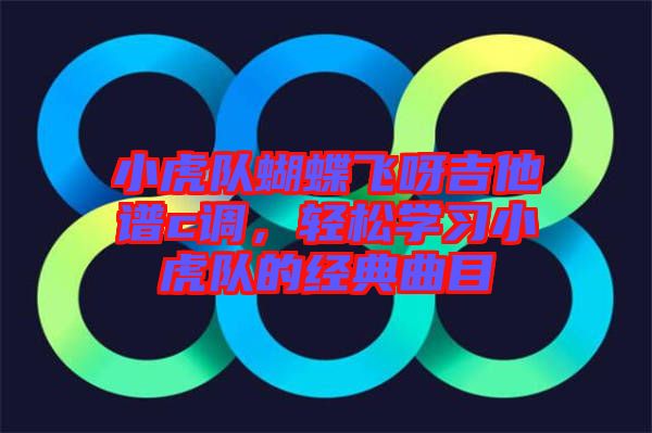 小虎隊蝴蝶飛呀吉他譜c調，輕松學習小虎隊的經典曲目