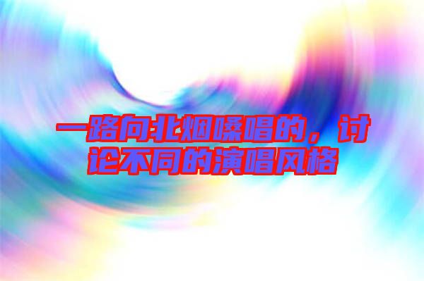 一路向北煙嗓唱的，討論不同的演唱風格