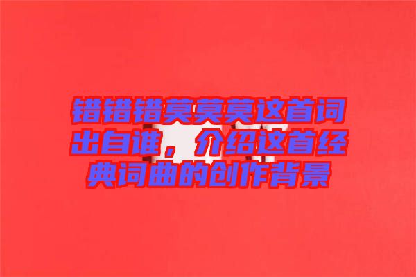 錯(cuò)錯(cuò)錯(cuò)莫莫莫這首詞出自誰，介紹這首經(jīng)典詞曲的創(chuàng)作背景