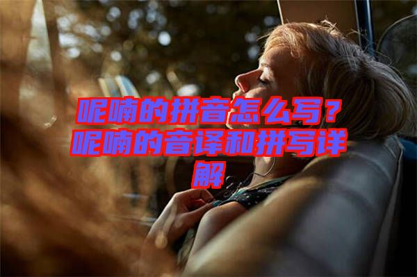 呢喃的拼音怎么寫？呢喃的音譯和拼寫詳解