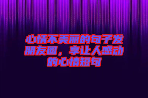 心情不美麗的句子發朋友圈，享讓人感動的心情短句