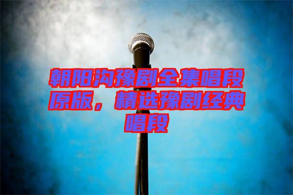 朝陽溝豫劇全集唱段原版，精選豫劇經典唱段