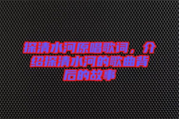 探清水河原唱歌詞，介紹探清水河的歌曲背后的故事