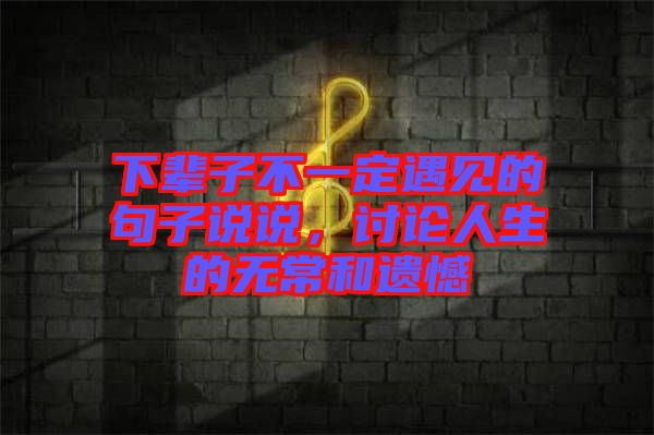 下輩子不一定遇見的句子說說，討論人生的無常和遺憾