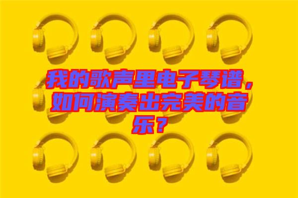 我的歌聲里電子琴譜，如何演奏出完美的音樂(lè)？