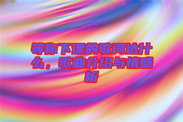等你下課的歌詞達什么，歌曲介紹與情感析