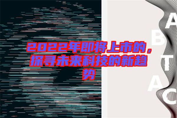 2022年即將上市的，探尋未來(lái)科技的新趨勢(shì)