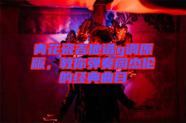 青花瓷吉他譜g調原版，教你彈奏周杰倫的經典曲目