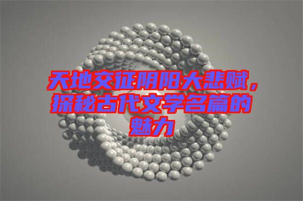天地交征陰陽大悲賦，探秘古代文學名篇的魅力