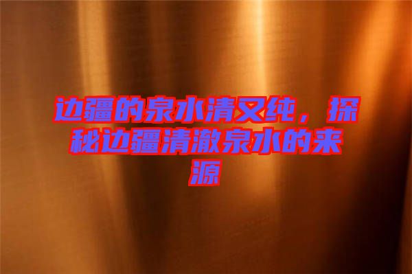 邊疆的泉水清又純，探秘邊疆清澈泉水的來源