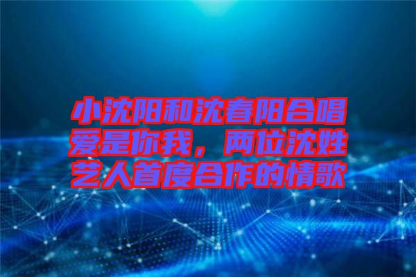 小沈陽和沈春陽合唱愛是你我，兩位沈姓藝人首度合作的情歌