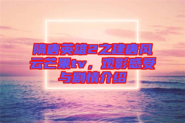 隋唐英雄2之建唐風云芒果tv，觀影感受與劇情介紹
