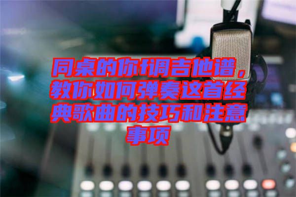 同桌的你f調(diào)吉他譜，教你如何彈奏這首經(jīng)典歌曲的技巧和注意事項(xiàng)
