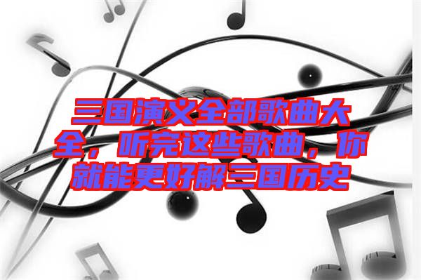 三國演義全部歌曲大全，聽完這些歌曲，你就能更好解三國歷史