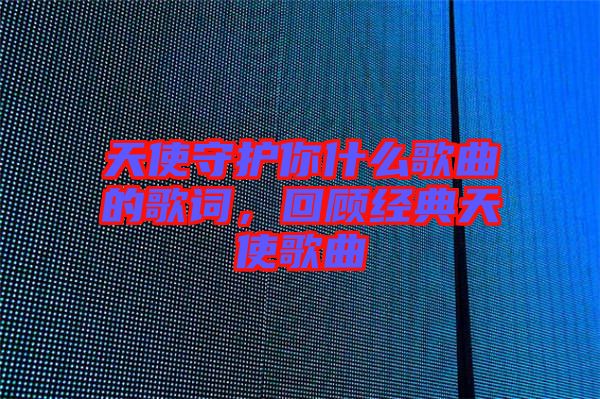 天使守護(hù)你什么歌曲的歌詞，回顧經(jīng)典天使歌曲