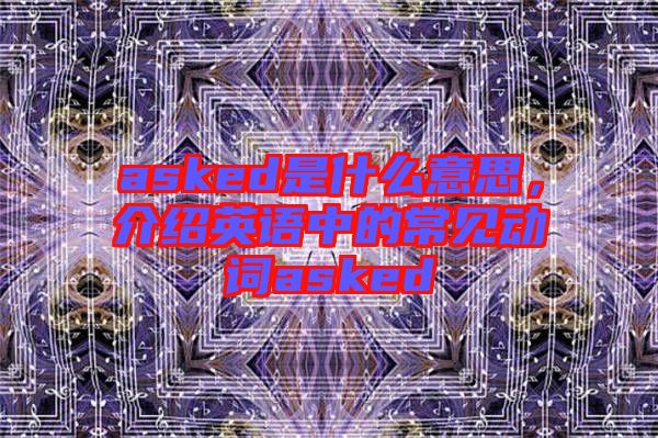 asked是什么意思，介紹英語(yǔ)中的常見動(dòng)詞asked
