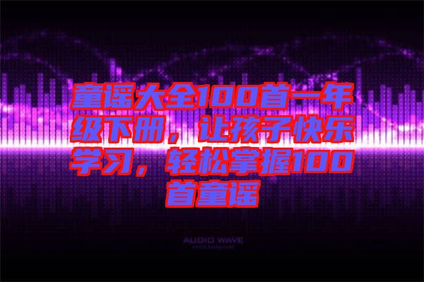 童謠大全100首一年級下冊，讓孩子快樂學習，輕松掌握100首童謠