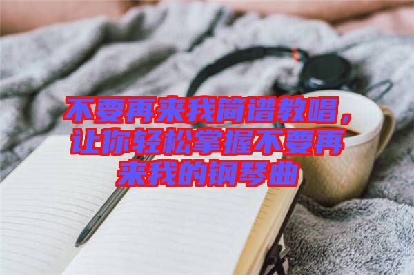 不要再來我簡譜教唱，讓你輕松掌握不要再來我的鋼琴曲