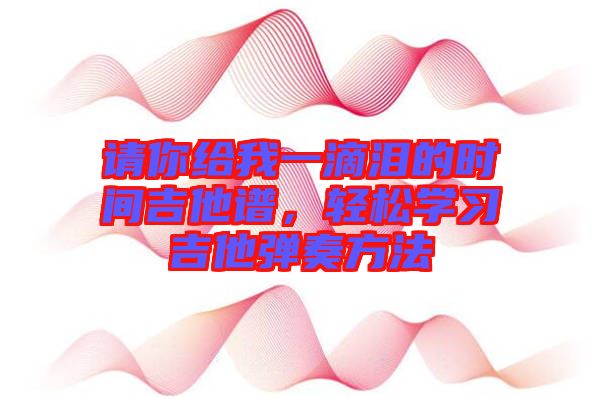 請你給我一滴淚的時間吉他譜，輕松學習吉他彈奏方法