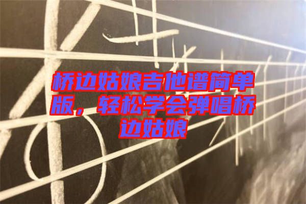 橋邊姑娘吉他譜簡單版，輕松學會彈唱橋邊姑娘